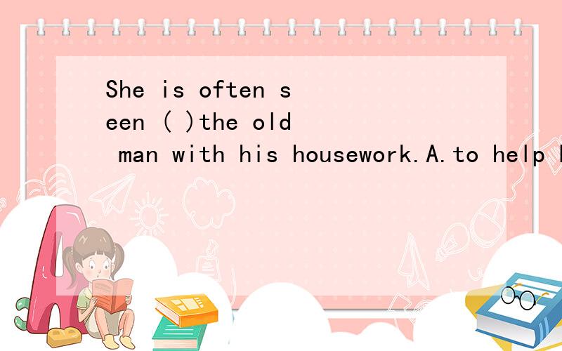 She is often seen ( )the old man with his housework.A.to help B.help C.helps该选哪个呢