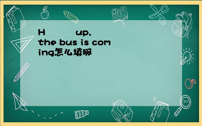 H          up,the bus is coming怎么填啊