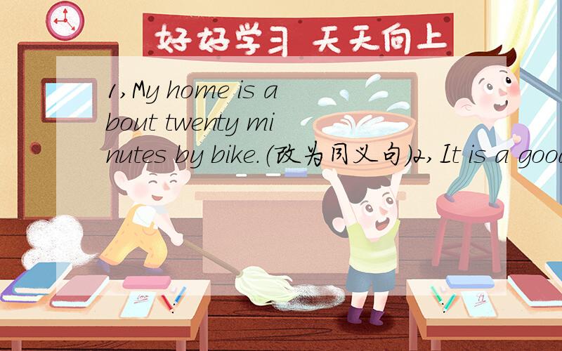 1,My home is about twenty minutes by bike.（改为同义句）2,It is a good idea.（改为感叹句）