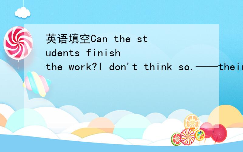 英语填空Can the students finish the work?I don't think so.——their teachers don't know how to do it.