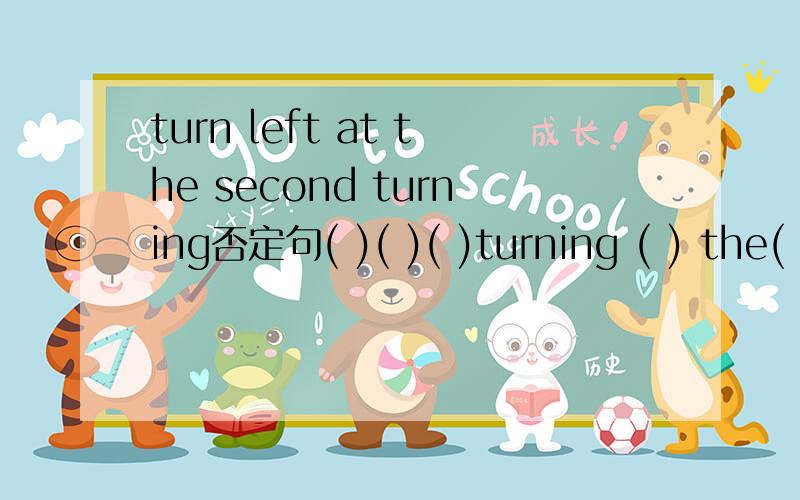 turn left at the second turning否定句( )( )( )turning ( ) the( )
