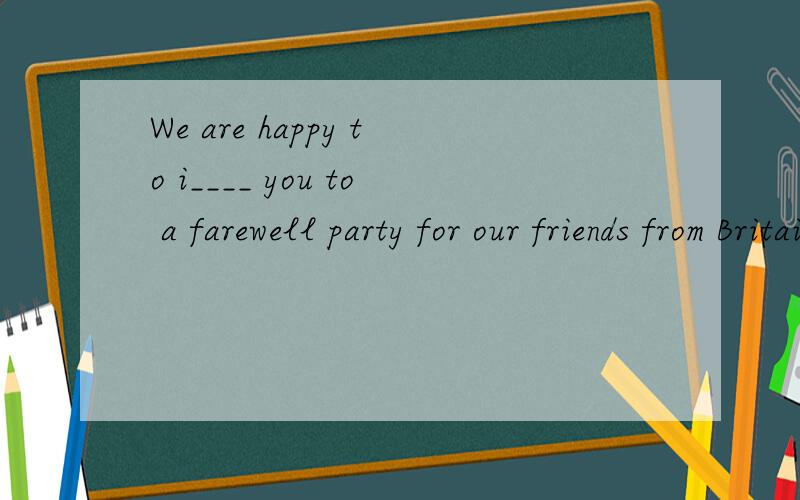 We are happy to i____ you to a farewell party for our friends from Britain.