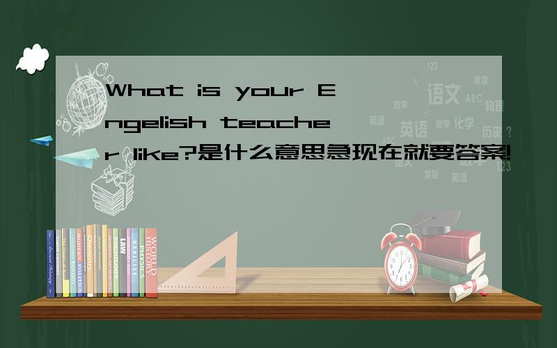 What is your Engelish teacher like?是什么意思急现在就要答案!