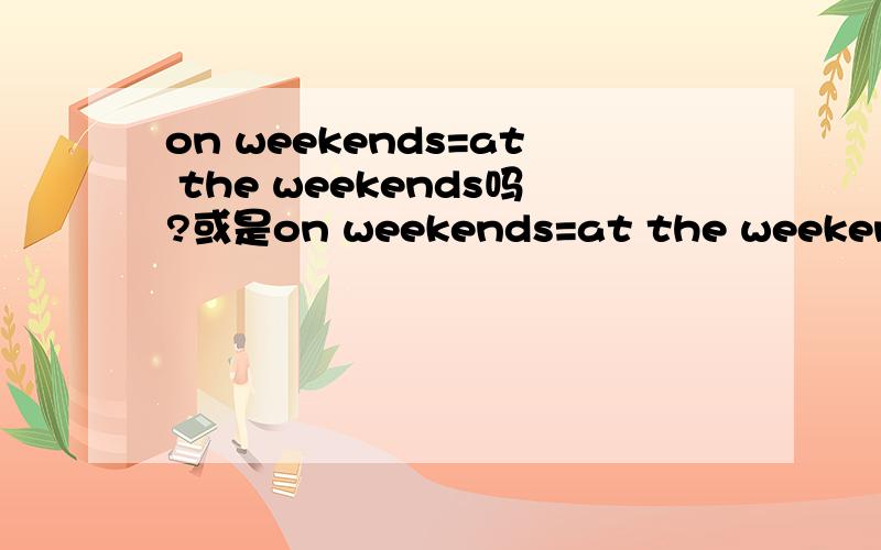 on weekends=at the weekends吗?或是on weekends=at the weekend还是on weekends=at weekends