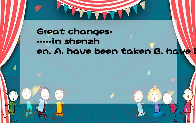 Great changes------in shenzhen. A. have been taken B. have been taken place C. have been takenD.have taken         选哪一个?把语法、知识点告诉我!