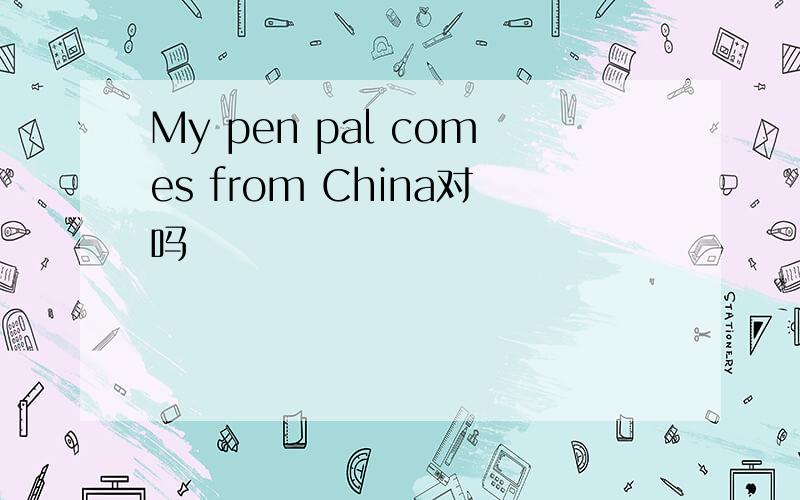 My pen pal comes from China对吗