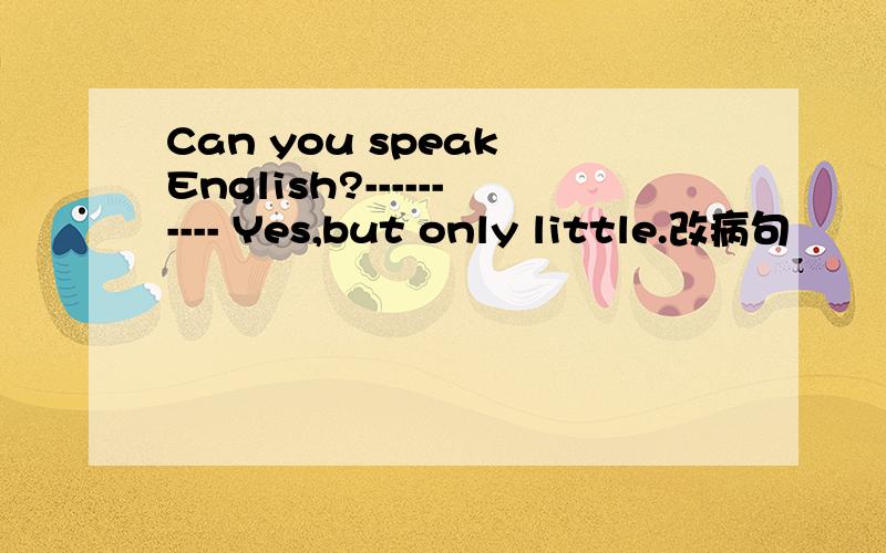 Can you speak English?---------- Yes,but only little.改病句
