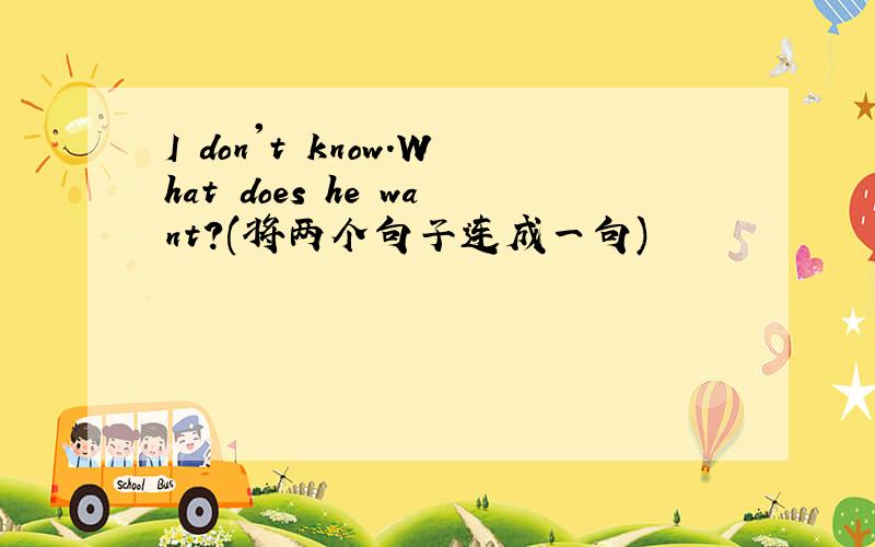 I don't know.What does he want?(将两个句子连成一句)