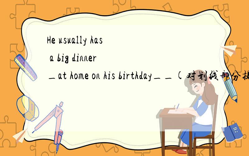 He usually has a big dinner _at home on his birthday__(对划线部分提问）