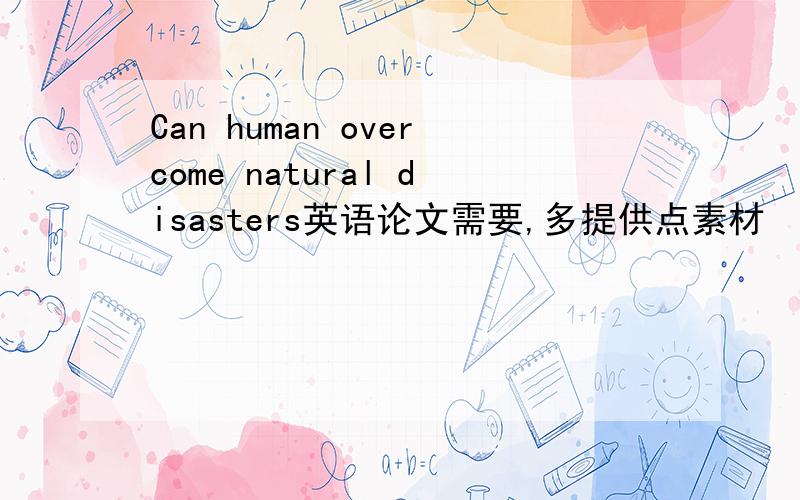 Can human overcome natural disasters英语论文需要,多提供点素材