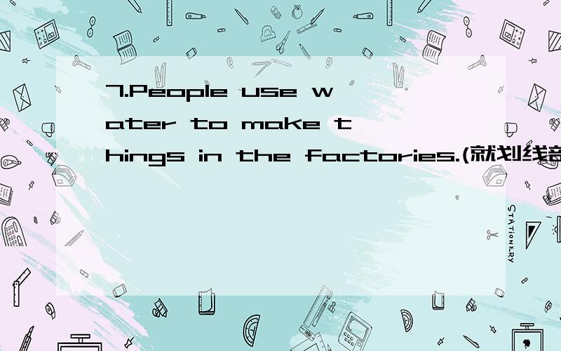 7.People use water to make things in the factories.(就划线部分提问)________ ________ people use water in the factories?