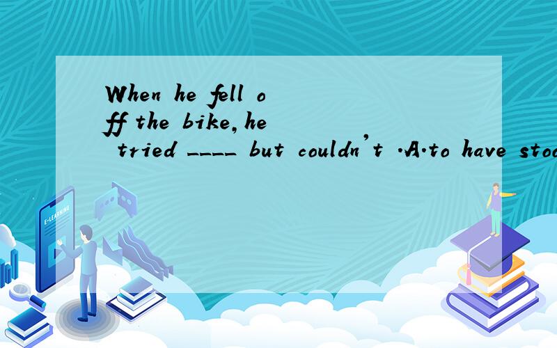 When he fell off the bike,he tried ____ but couldn't .A.to have stood up B.standing up C.to stand up D.having stood up