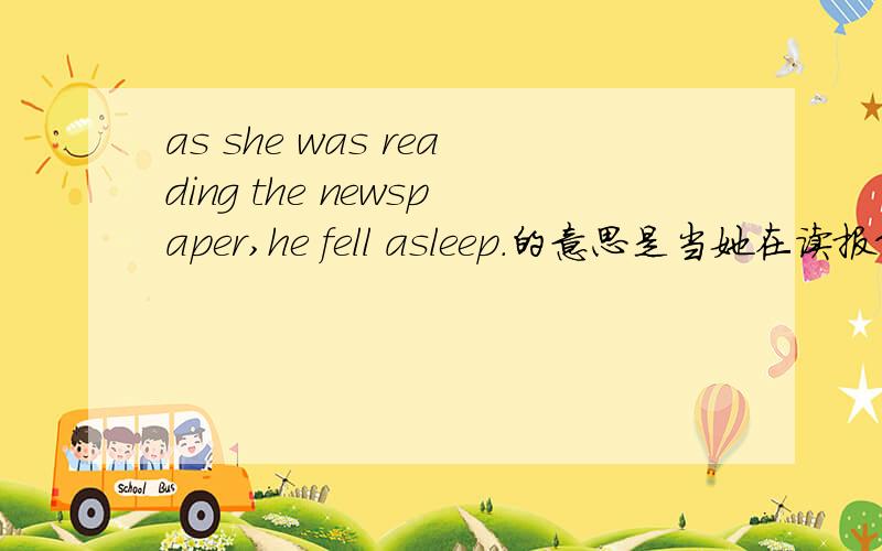 as she was reading the newspaper,he fell asleep.的意思是当她在读报纸的时候,他睡着了,不能这样理解吗:当她在读报纸的时候,他正在睡觉as she read the newspaper,he was felling asleep