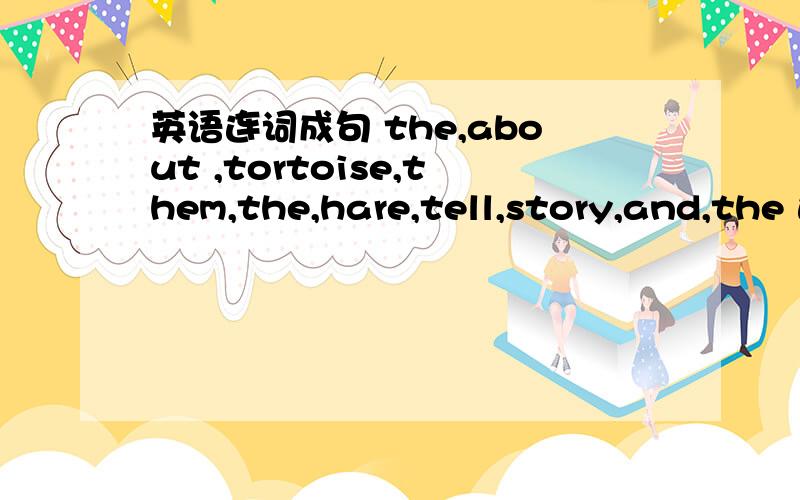 英语连词成句 the,about ,tortoise,them,the,hare,tell,story,and,the 连完要汉译