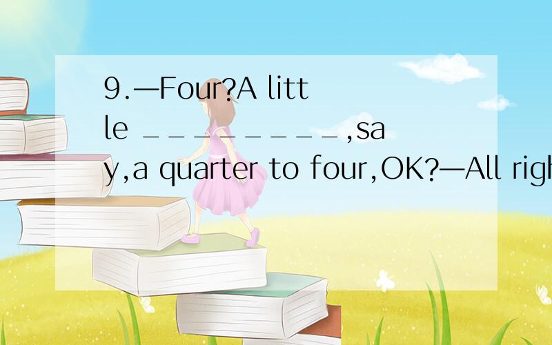 9.—Four?A little ________,say,a quarter to four,OK?—All right.A.less B.more9.—Four?A little ________,say,a quarter to four,OK?—All right.A．less B．more C．later D．Earlier
