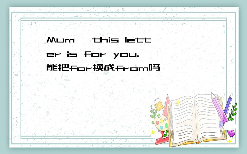 Mum ,this letter is for you.能把for换成from吗
