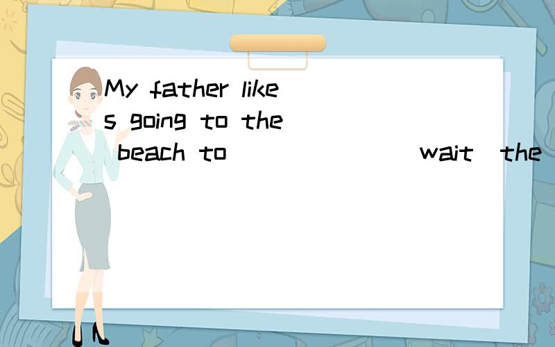 My father likes going to the beach to ______(wait)the sun.