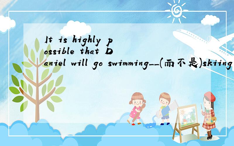 It is highly possible that Daniel will go swimming__(而不是)skiing一空一词