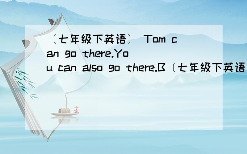 〔七年级下英语〕 Tom can go there.You can also go there.B〔七年级下英语〕Tom can go there.You can also go there.But only one of you can go there.（改为同义句）_____ Tom _____ you can go there.
