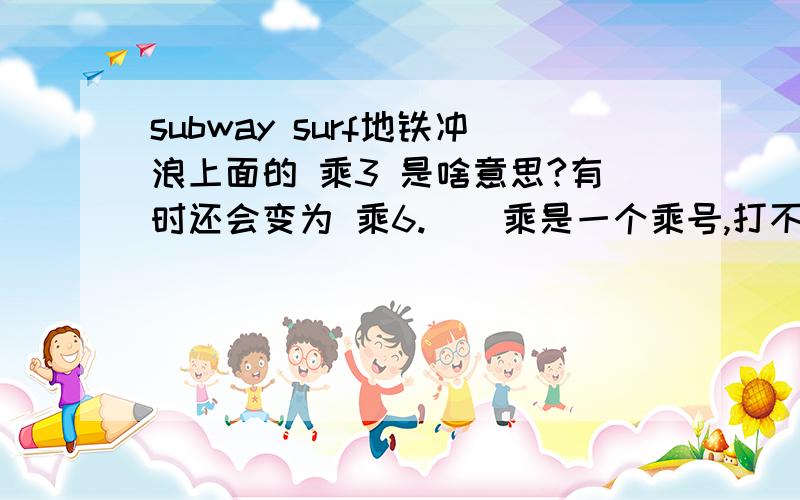 subway surf地铁冲浪上面的 乘3 是啥意思?有时还会变为 乘6.（  乘是一个乘号,打不出）