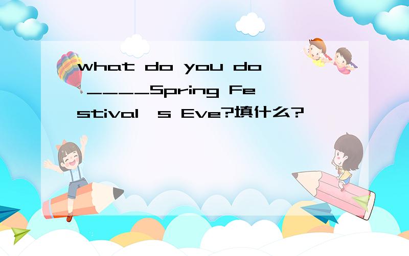 what do you do ____Spring Festival's Eve?填什么?