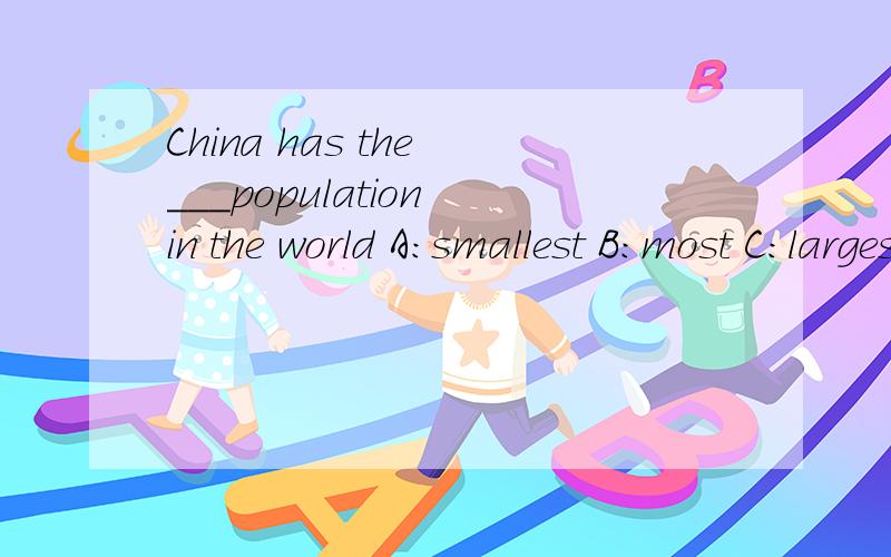 China has the ___population in the world A:smallest B:most C:largest D:large