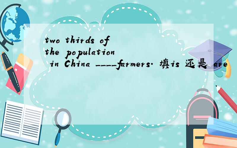 two thirds of the population in China ____farmers. 填is 还是 are