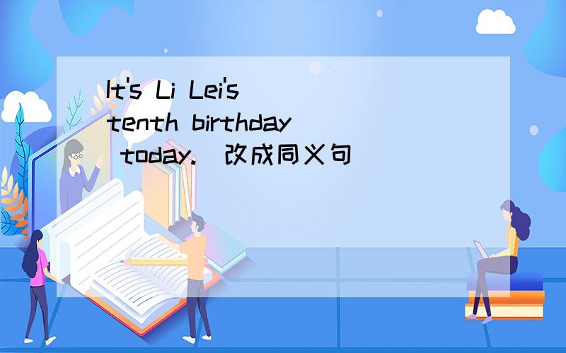 It's Li Lei's tenth birthday today.(改成同义句）