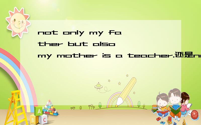 not only my father but also my mother is a teacher.还是not only my father but also my mother are teachers?还是这两句都不对?求答如果改成用Both来怎么说呢?