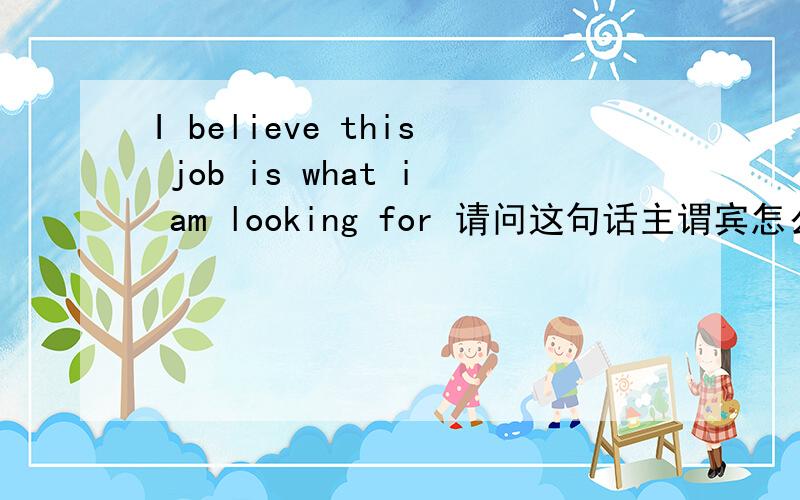 I believe this job is what i am looking for 请问这句话主谓宾怎么区分啊?