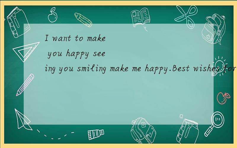 I want to make you happy seeing you smiling make me happy.Best wishes for you.