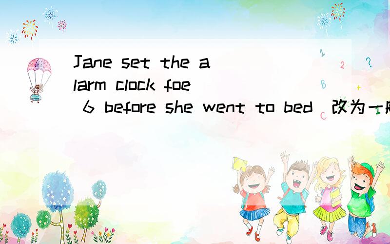 Jane set the alarm clock foe 6 before she went to bed（改为一般疑问句)_____Jane ____the alarm clock for 6 before she went to bed?The price is keep rising there days(改为同义句)The price is keep____ ______ these days