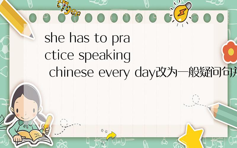 she has to practice speaking chinese every day改为一般疑问句并作否定回答