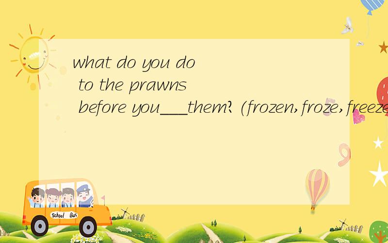 what do you do to the prawns before you___them?(frozen,froze,freeze,freezing)