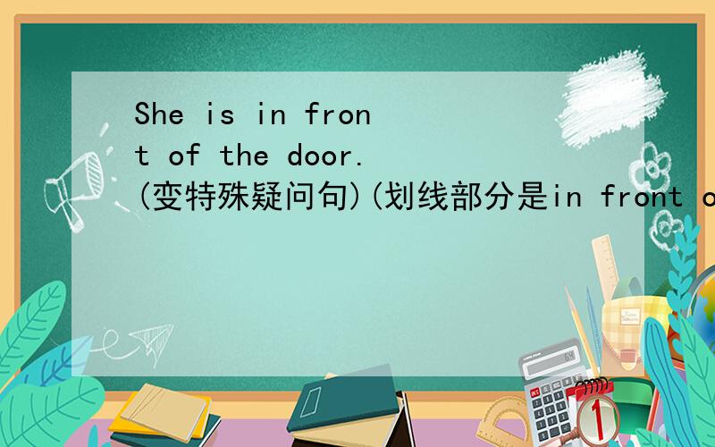 She is in front of the door.(变特殊疑问句)(划线部分是in front of the door)