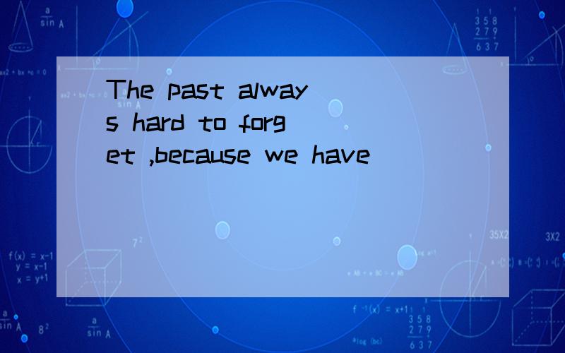 The past always hard to forget ,because we have