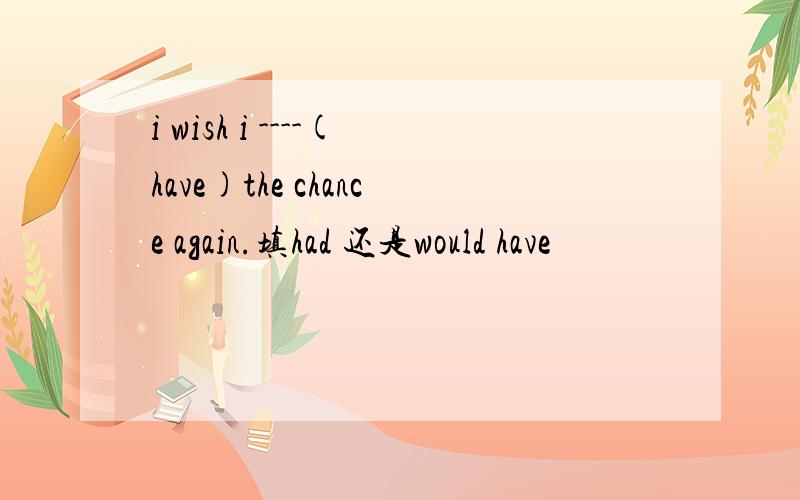 i wish i ----(have)the chance again.填had 还是would have