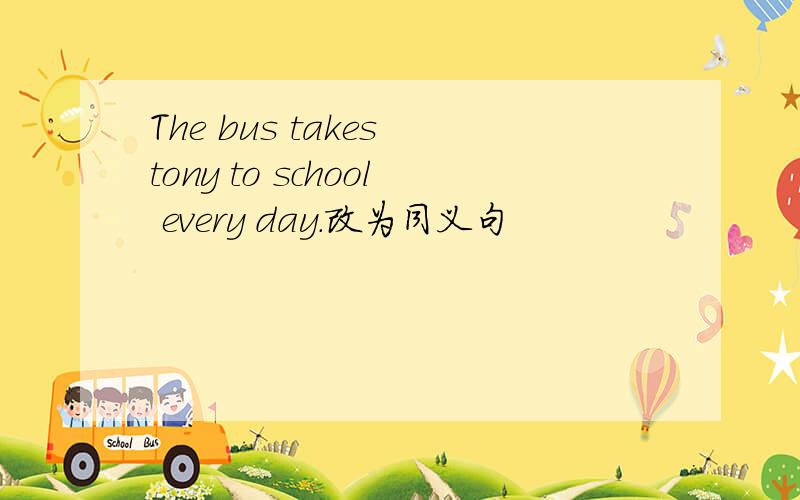 The bus takes tony to school every day.改为同义句