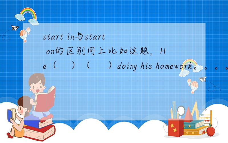 start in与start on的区别同上比如这题，He（    ）（     ）doing his homework。。。。。，填哪个