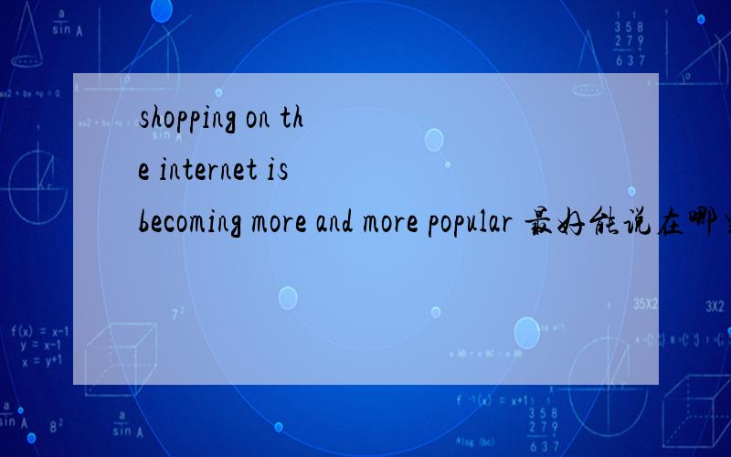 shopping on the internet is becoming more and more popular 最好能说在哪里找到Shopping on the Internet is becoming more and more popular.Why do people use the Internet to shop?Some people say it is more convenient.They don’t have to leave t