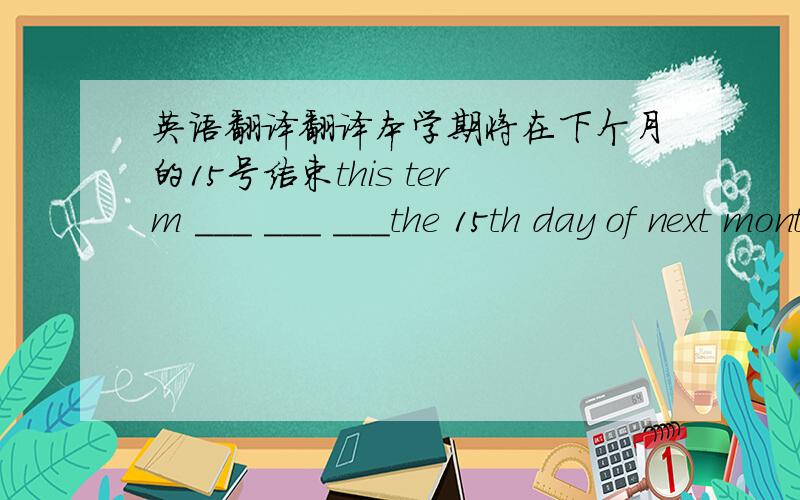 英语翻译翻译本学期将在下个月的15号结束this term ___ ___ ___the 15th day of next month.