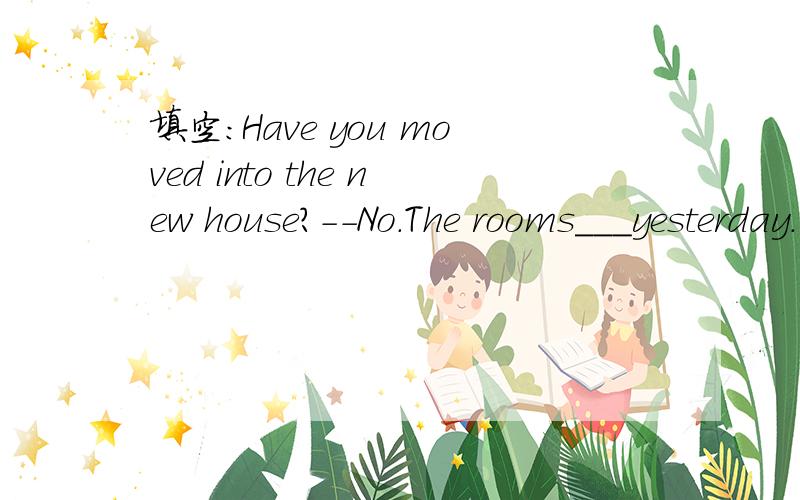 填空：Have you moved into the new house?--No.The rooms___yesterday.(only paint)