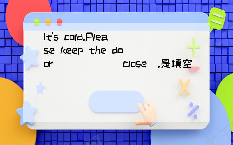 It's cold.Please keep the door _____(close).是填空