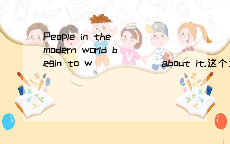 People in the modern world begin to w______ about it.这个怎么填