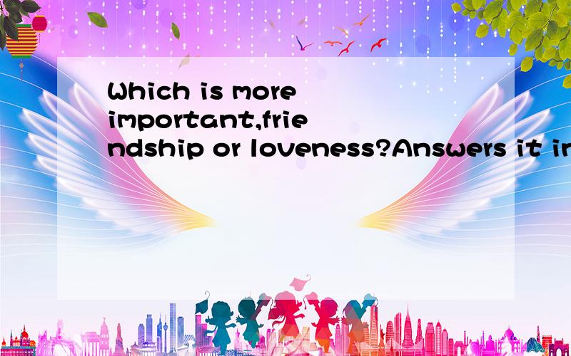 Which is more important,friendship or loveness?Answers it in English,please……