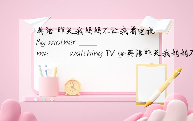 英语 昨天我妈妈不让我看电视My mother ____me ____watching TV ye英语昨天我妈妈不让我看电视My mother ____me ____watching TV yesterday.