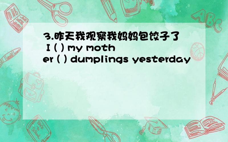 3.昨天我观察我妈妈包饺子了 I ( ) my mother ( ) dumplings yesterday