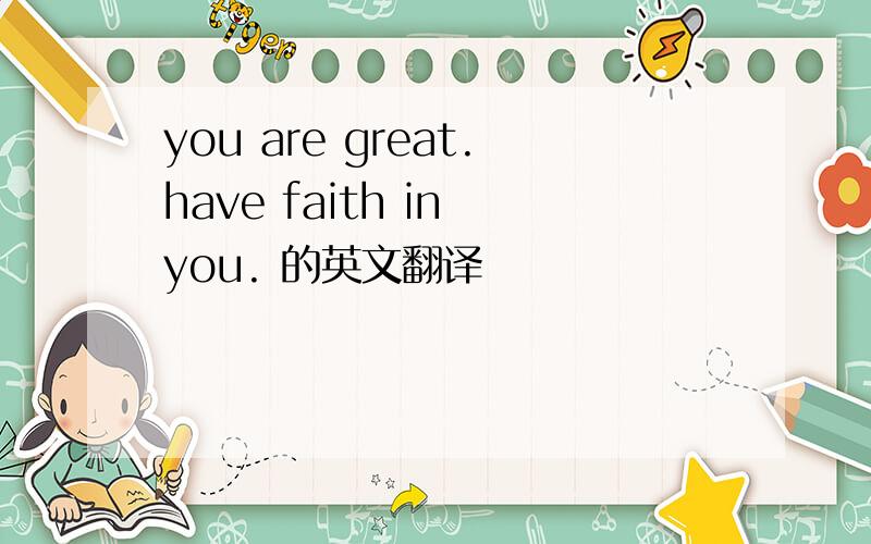 you are great.have faith in you. 的英文翻译