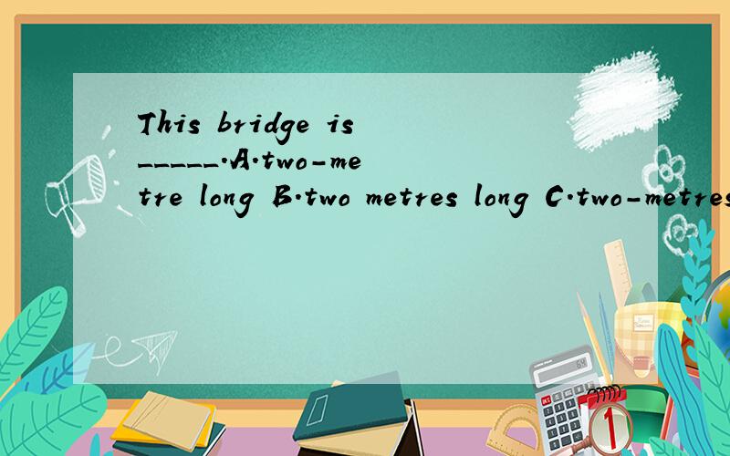 This bridge is_____.A.two-metre long B.two metres long C.two-metres long D.two metre long 请帮忙讲一下A和B的区别