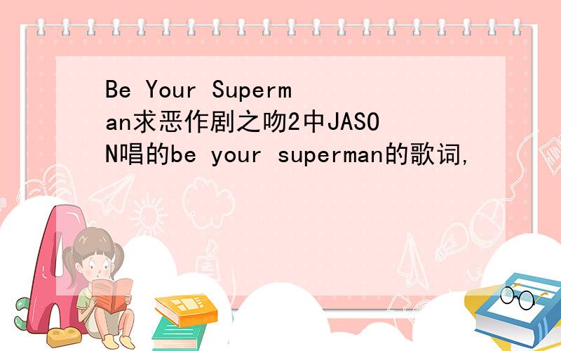 Be Your Superman求恶作剧之吻2中JASON唱的be your superman的歌词,